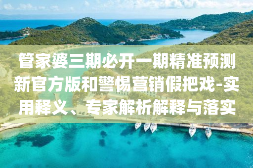 管家婆三期必開一期精準預測新官方版和警惕營銷假把戲-實用釋義、專家解析解釋與落實